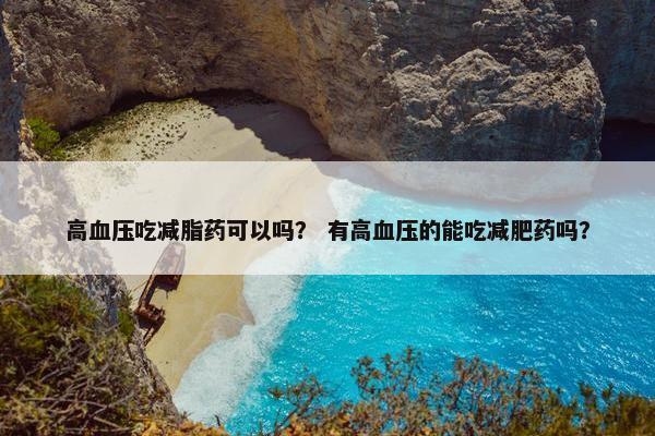 高血压吃减脂药可以吗？ 有高血压的能吃减肥药吗？