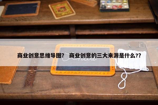 商业创意思维导图？ 商业创意的三大来源是什么?？