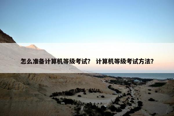 怎么准备计算机等级考试？ 计算机等级考试方法？