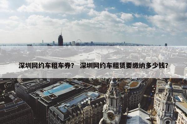 深圳网约车租车券？ 深圳网约车租赁要缴纳多少钱？