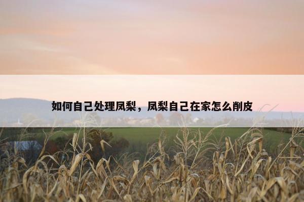 如何自己处理凤梨，凤梨自己在家怎么削皮
