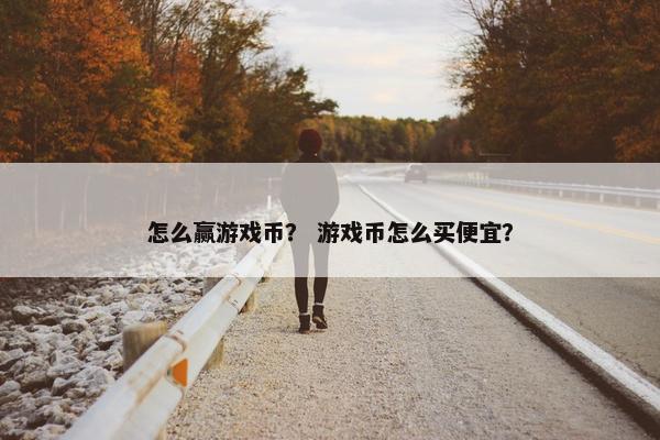 怎么赢游戏币？ 游戏币怎么买便宜？
