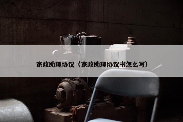 家政助理协议（家政助理协议书怎么写）