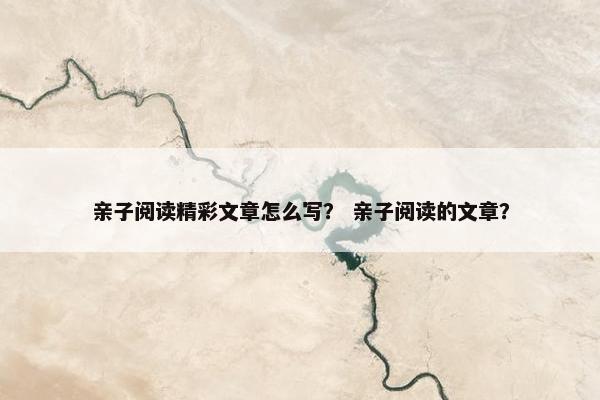 亲子阅读精彩文章怎么写？ 亲子阅读的文章？