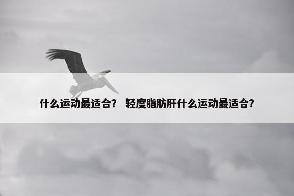 什么运动最适合？ 轻度脂肪肝什么运动最适合？