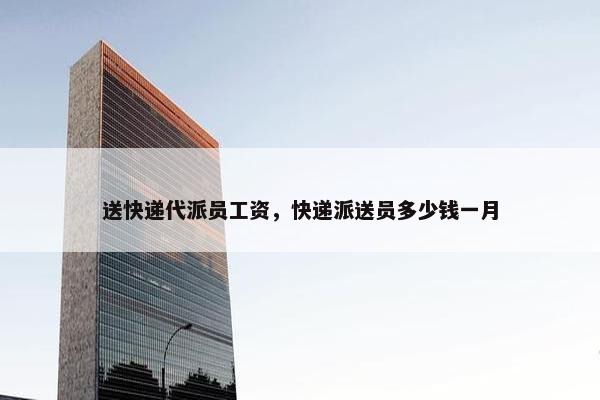 送快递代派员工资，快递派送员多少钱一月