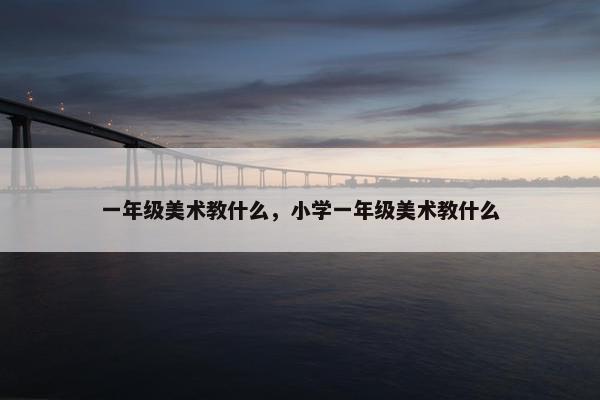 一年级美术教什么，小学一年级美术教什么