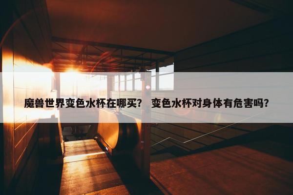 魔兽世界变色水杯在哪买？ 变色水杯对身体有危害吗？