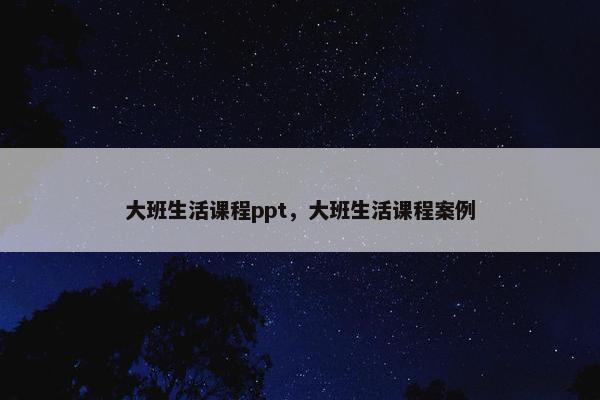 大班生活课程ppt，大班生活课程案例
