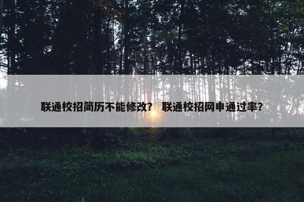 联通校招简历不能修改？ 联通校招网申通过率？