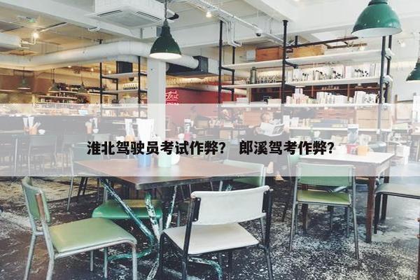 淮北驾驶员考试作弊？ 郎溪驾考作弊？