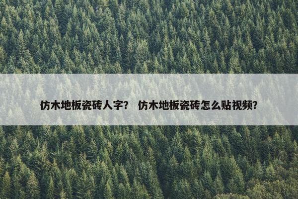 仿木地板瓷砖人字？ 仿木地板瓷砖怎么贴视频？