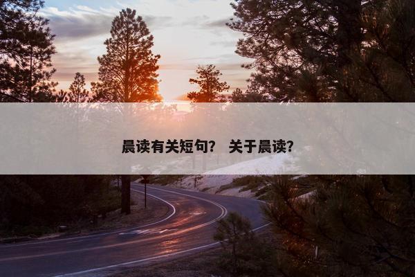 晨读有关短句？ 关于晨读？