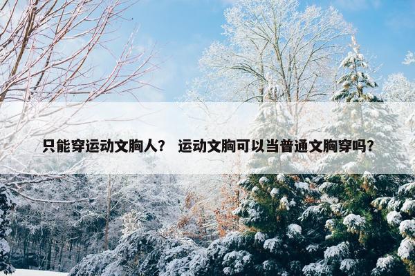 只能穿运动文胸人？ 运动文胸可以当普通文胸穿吗？