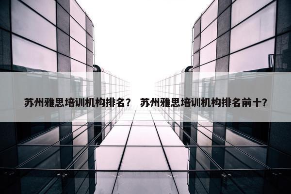 苏州雅思培训机构排名？ 苏州雅思培训机构排名前十？