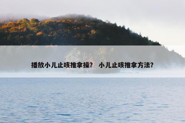 播放小儿止咳推拿操？ 小儿止咳推拿方法？