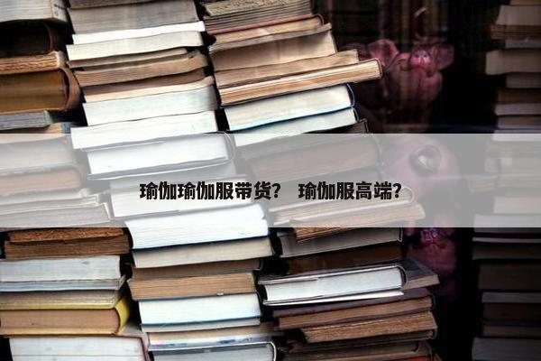 瑜伽瑜伽服带货？ 瑜伽服高端？