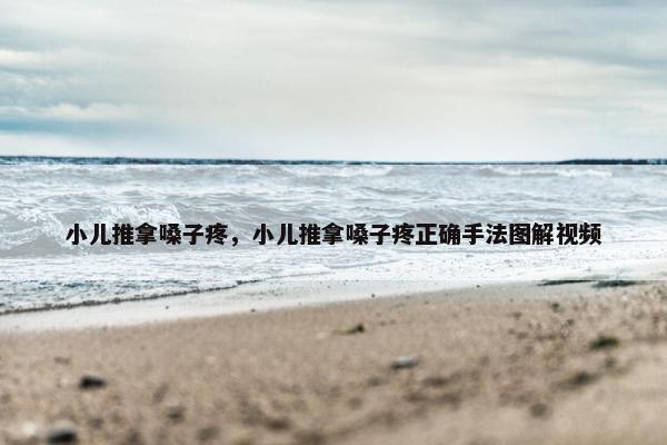 小儿推拿嗓子疼，小儿推拿嗓子疼正确手法图解视频