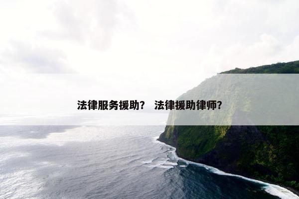 法律服务援助？ 法律援助律师？