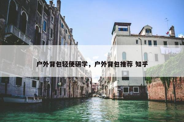 户外背包轻便研学，户外背包推荐 知乎