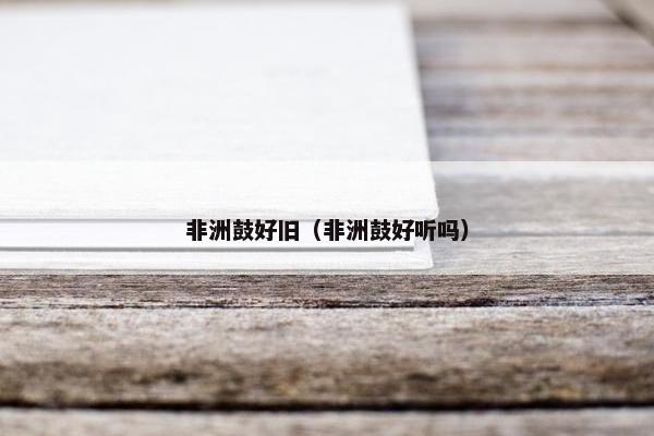 非洲鼓好旧（非洲鼓好听吗）