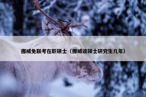 挪威免联考在职硕士（挪威读硕士研究生几年）