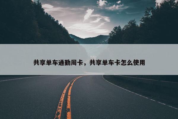 共享单车通勤周卡，共享单车卡怎么使用
