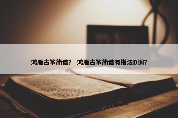 鸿雁古筝简谱？ 鸿雁古筝简谱有指法D调？
