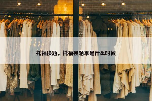 托福换题，托福换题季是什么时候