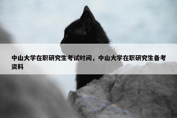 中山大学在职研究生考试时间，中山大学在职研究生备考资料
