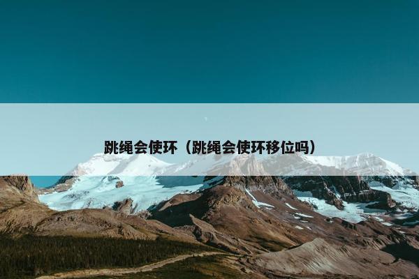 跳绳会使环（跳绳会使环移位吗）