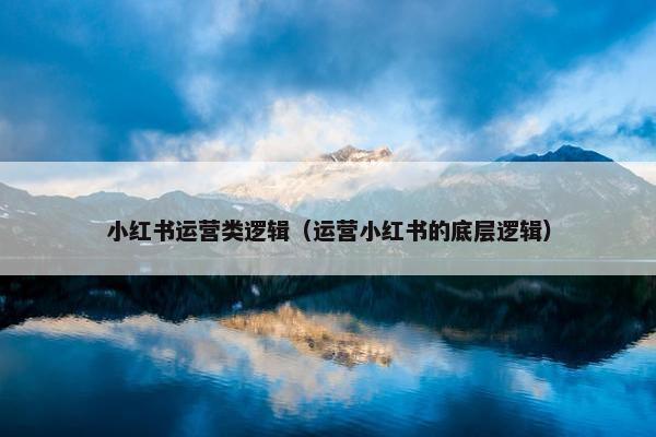 小红书运营类逻辑（运营小红书的底层逻辑）