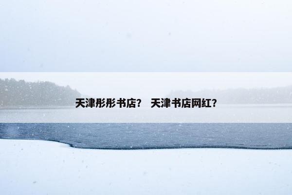 天津彤彤书店？ 天津书店网红？