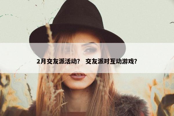 2月交友派活动？ 交友派对互动游戏？