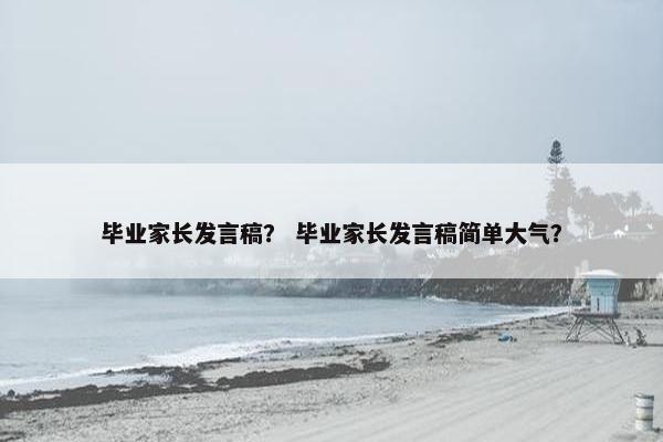毕业家长发言稿？ 毕业家长发言稿简单大气？