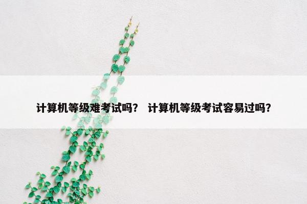 计算机等级难考试吗？ 计算机等级考试容易过吗？