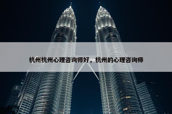 杭州杭州心理咨询师好，杭州的心理咨询师