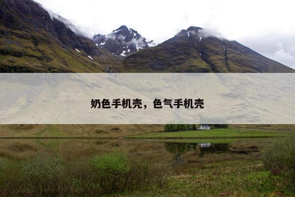 奶色手机壳，色气手机壳