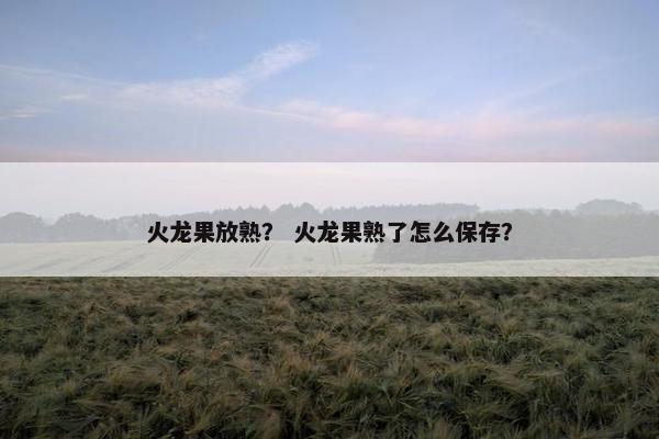 火龙果放熟？ 火龙果熟了怎么保存？