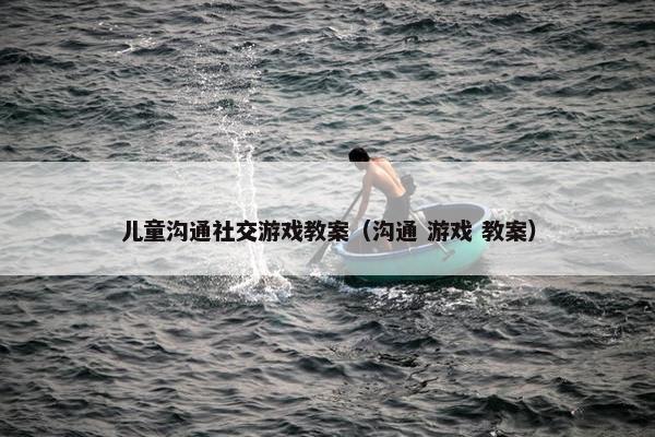 儿童沟通社交游戏教案（沟通 游戏 教案）