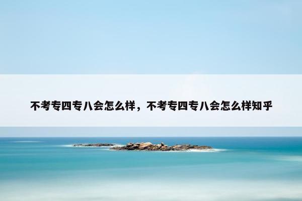 不考专四专八会怎么样，不考专四专八会怎么样知乎