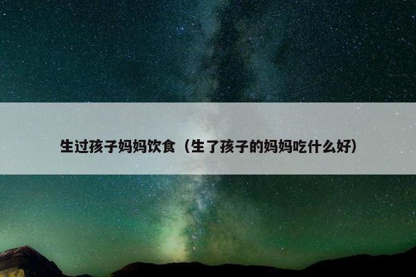 生过孩子妈妈饮食（生了孩子的妈妈吃什么好）