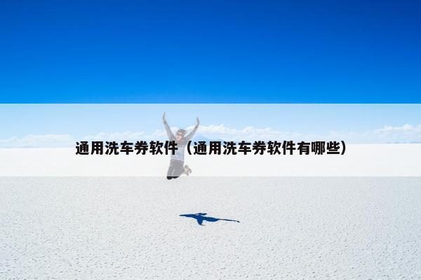 通用洗车券软件（通用洗车券软件有哪些）