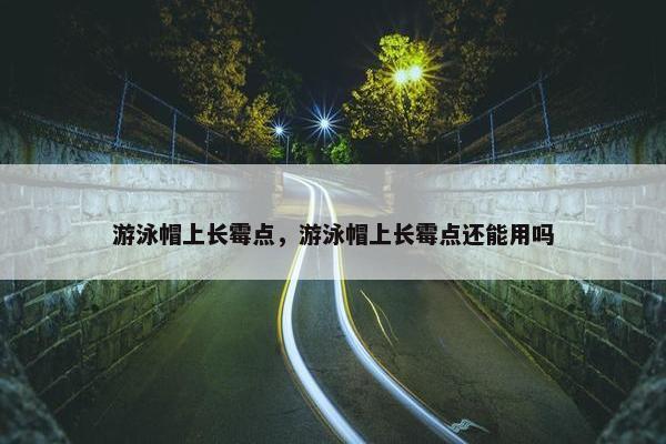 游泳帽上长霉点，游泳帽上长霉点还能用吗