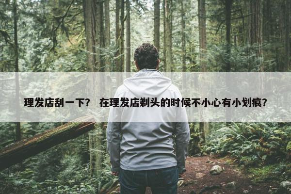 理发店刮一下？ 在理发店剃头的时候不小心有小划痕？