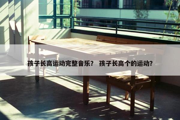 孩子长高运动完整音乐？ 孩子长高个的运动？
