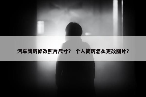 汽车简历修改照片尺寸？ 个人简历怎么更改图片？