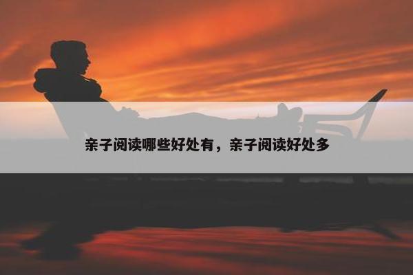亲子阅读哪些好处有，亲子阅读好处多