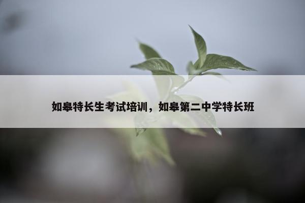 如皋特长生考试培训，如皋第二中学特长班