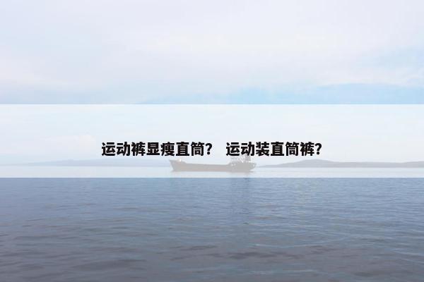 运动裤显瘦直筒？ 运动装直筒裤？